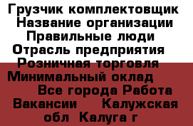 Грузчик-комплектовщик › Название организации ­ Правильные люди › Отрасль предприятия ­ Розничная торговля › Минимальный оклад ­ 30 000 - Все города Работа » Вакансии   . Калужская обл.,Калуга г.